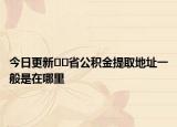 今日更新??省公積金提取地址一般是在哪里