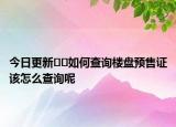 今日更新??如何查詢樓盤預(yù)售證該怎么查詢呢