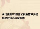 今日更新??退休公積金有多少錢夠呢應該怎么查詢呢