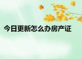今日更新怎么辦房產(chǎn)證
