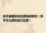 快手直播實(shí)時(shí)位置如何修改（快手怎么修改自己位置）