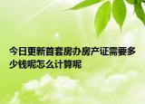 今日更新首套房辦房產(chǎn)證需要多少錢呢怎么計(jì)算呢