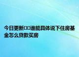 今日更新??誰能具體說下住房基金怎么貸款買房