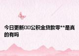 今日更新??公積金貸款零**是真的有嗎
