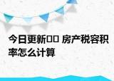 今日更新?? 房產(chǎn)稅容積率怎么計算