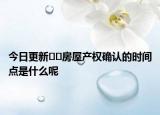 今日更新??房屋產(chǎn)權(quán)確認(rèn)的時(shí)間點(diǎn)是什么呢
