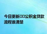 今日更新??公積金貸款流程誰清楚