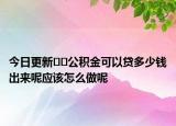 今日更新??公積金可以貸多少錢出來呢應該怎么做呢