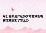 今日更新房產(chǎn)證多少年有效期呢有效期到期了怎么辦