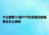 今日更新??房產(chǎn)產(chǎn)權(quán)變更和房屋更名怎么做呢