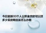 今日更新??個人公積金貸款可以貸多少買房呢應(yīng)該怎么辦呢