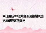 今日更新??誰知道買房按建筑面積還是算套內(nèi)面積