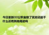 今日更新??公積金除了買房還能干什么還有其他用途嗎