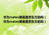 華為matex屏幕是京東方的嗎（華為matex屏幕是京東方的嗎）