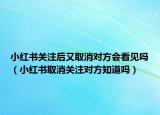 小紅書關(guān)注后又取消對方會看見嗎（小紅書取消關(guān)注對方知道嗎）