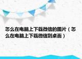 怎么在電腦上下載微信的圖片（怎么在電腦上下載微信到桌面）