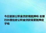 今日更新公積金貸款用抵押嗎 去銀行辦理住房公積金貸款需要抵押房子嗎