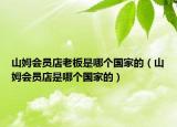 山姆會員店老板是哪個國家的（山姆會員店是哪個國家的）