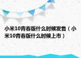 小米10青春版什么時(shí)候發(fā)售（小米10青春版什么時(shí)候上市）