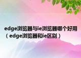 edge瀏覽器與ie瀏覽器哪個(gè)好用（edge瀏覽器和ie區(qū)別）