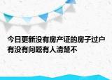 今日更新沒(méi)有房產(chǎn)證的房子過(guò)戶有沒(méi)有問(wèn)題有人清楚不