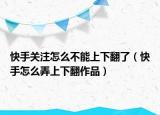快手關注怎么不能上下翻了（快手怎么弄上下翻作品）