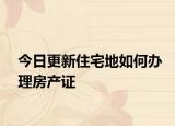 今日更新住宅地如何辦理房產(chǎn)證