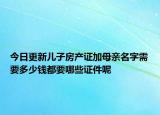 今日更新兒子房產(chǎn)證加母親名字需要多少錢都要哪些證件呢