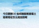 今日更新?? 如何換取新房屋土地使用證怎么規(guī)定的呢
