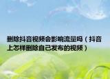 刪除抖音視頻會(huì)影響流量嗎（抖音上怎樣刪除自己發(fā)布的視頻）