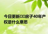 今日更新??房子40年產(chǎn)權是什么意思