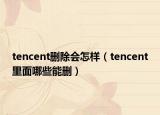 tencent刪除會(huì)怎樣（tencent里面哪些能刪）