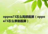 oppoa73怎么局部截屏（oppoa73怎么錄制截屏）