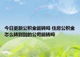 今日更新公積金能轉(zhuǎn)嗎 住房公積金怎么轉(zhuǎn)到別的公司能轉(zhuǎn)嗎