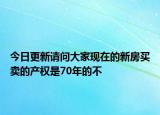 今日更新請(qǐng)問(wèn)大家現(xiàn)在的新房買(mǎi)賣(mài)的產(chǎn)權(quán)是70年的不