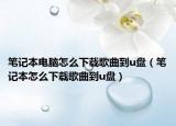 筆記本電腦怎么下載歌曲到u盤（筆記本怎么下載歌曲到u盤）