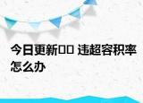 今日更新?? 違超容積率怎么辦