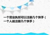 一個(gè)營業(yè)執(zhí)照可以注冊(cè)幾個(gè)快手（一個(gè)人能注冊(cè)幾個(gè)快手）