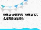魅族16t能測距嗎（魅族16T怎么提高定位準(zhǔn)確性）