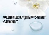 今日更新房地產(chǎn)測繪中心是做什么用的部門