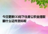 今日更新??問下住房公積金提取要什么證件資料呢