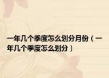 一年幾個季度怎么劃分月份（一年幾個季度怎么劃分）
