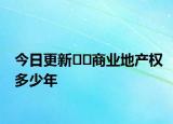 今日更新??商業(yè)地產(chǎn)權(quán)多少年
