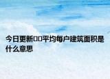 今日更新??平均每戶建筑面積是什么意思