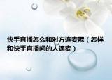 快手直播怎么和對方連麥呢（怎樣和快手直播間的人連麥）