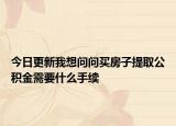 今日更新我想問問買房子提取公積金需要什么手續(xù)