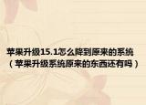 蘋果升級15.1怎么降到原來的系統(tǒng)（蘋果升級系統(tǒng)原來的東西還有嗎）