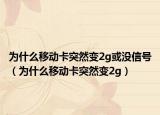 為什么移動卡突然變2g或沒信號（為什么移動卡突然變2g）