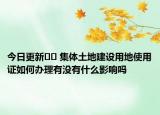 今日更新?? 集體土地建設(shè)用地使用證如何辦理有沒有什么影響嗎