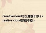 creativecloud怎么卸載干凈（creative cloud卸載不掉）